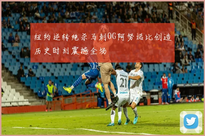 纽约逆转绝杀马刺OG阿努诺比创造历史时刻震撼全场