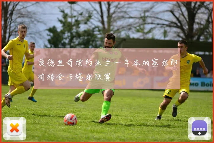 莫德里奇续约米兰一年本纳塞尔即将转会卡塔尔联赛