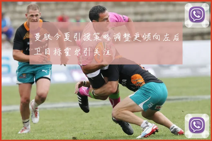 曼联今夏引援策略调整更倾向左后卫目标霍尔引关注