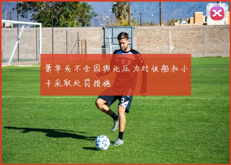 萧华或不会因舆论压力对快船和小卡采取处罚措施