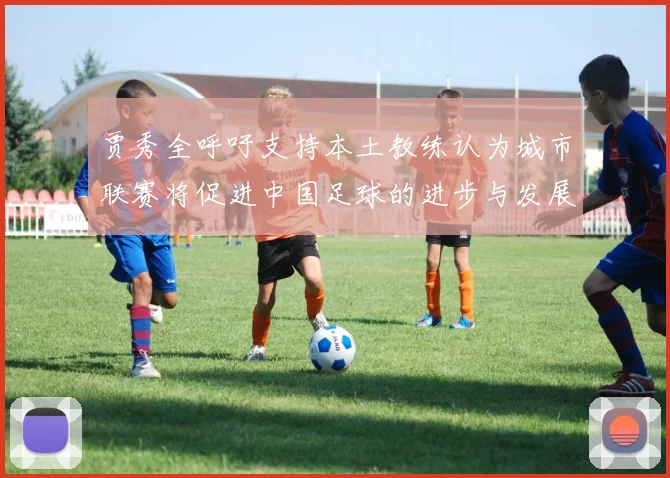 贾秀全呼吁支持本土教练认为城市联赛将促进中国足球的进步与发展