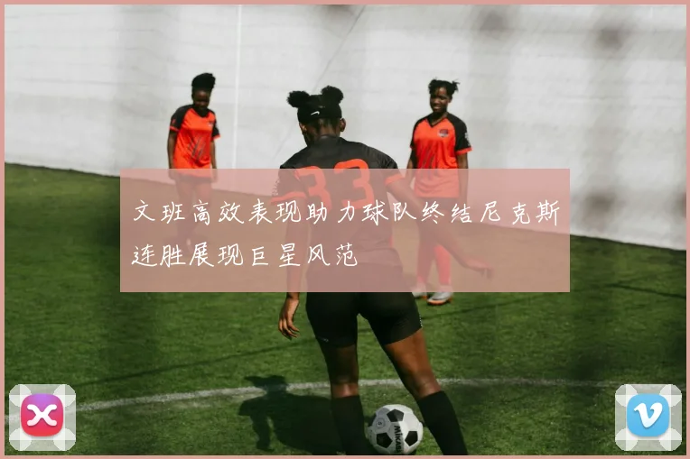 文班高效表现助力球队终结尼克斯连胜展现巨星风范