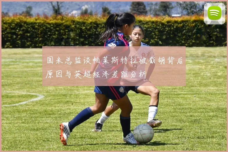 国米总监谈帕莱斯特拉被截胡背后原因与英超经济差距分析