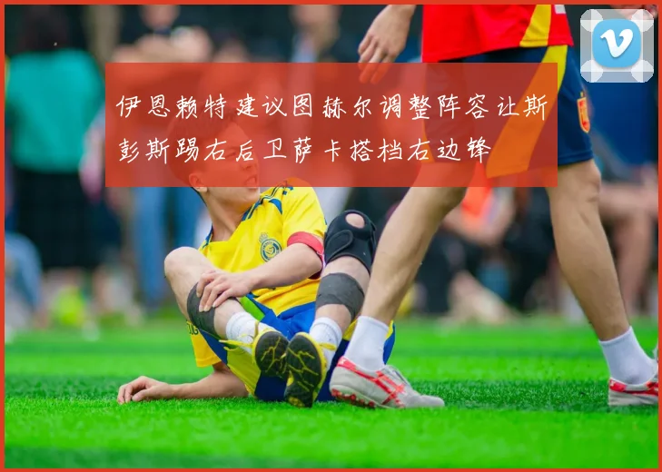伊恩赖特建议图赫尔调整阵容让斯彭斯踢右后卫萨卡搭档右边锋