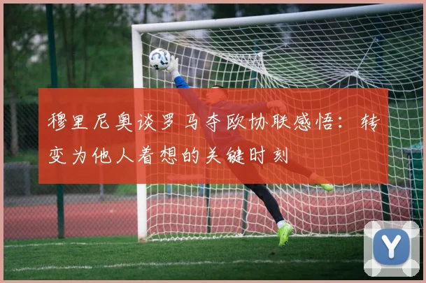 穆里尼奥谈罗马夺欧协联感悟：转变为他人着想的关键时刻