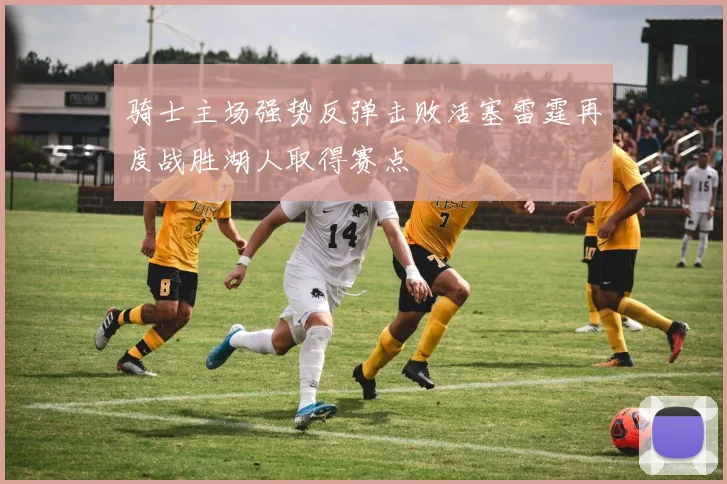 骑士主场强势反弹击败活塞雷霆再度战胜湖人取得赛点